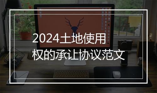 2024土地使用权的承让协议范文