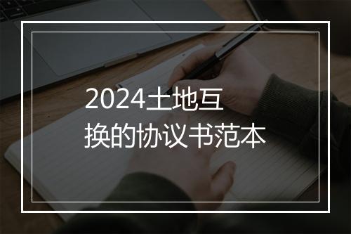 2024土地互换的协议书范本