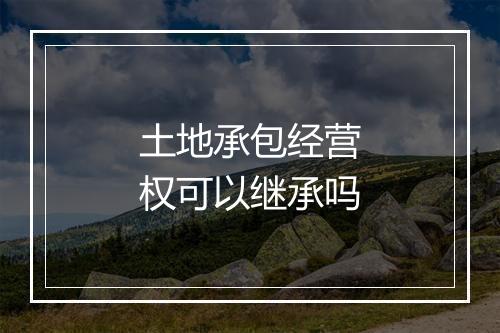土地承包经营权可以继承吗