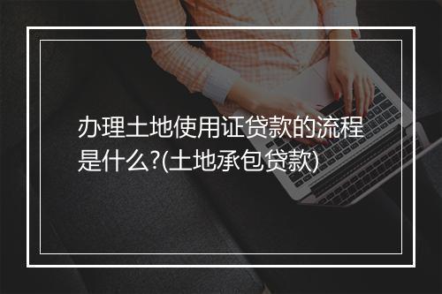 办理土地使用证贷款的流程是什么?(土地承包贷款)