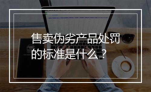 售卖伪劣产品处罚的标准是什么？