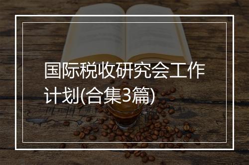 国际税收研究会工作计划(合集3篇)