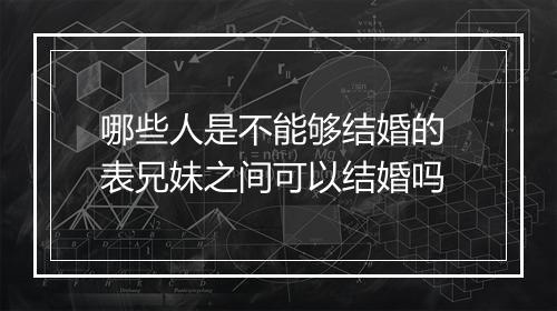 哪些人是不能够结婚的 表兄妹之间可以结婚吗