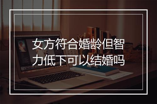 女方符合婚龄但智力低下可以结婚吗