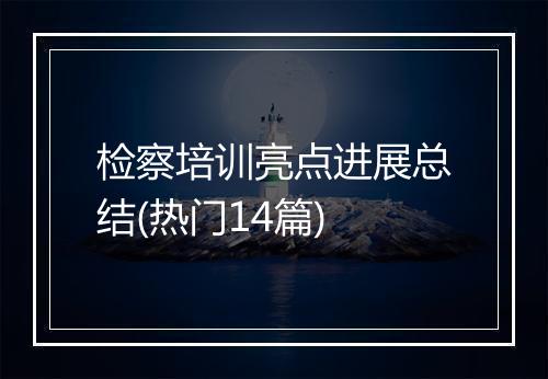 检察培训亮点进展总结(热门14篇)