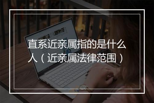 直系近亲属指的是什么人（近亲属法律范围）