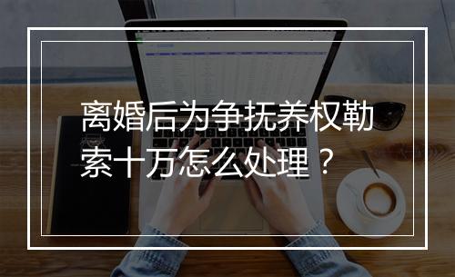 离婚后为争抚养权勒索十万怎么处理？