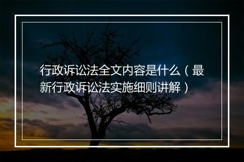 行政诉讼法全文内容是什么（最新行政诉讼法实施细则讲解）