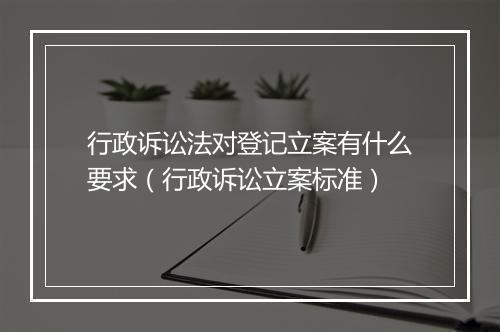 行政诉讼法对登记立案有什么要求（行政诉讼立案标准）