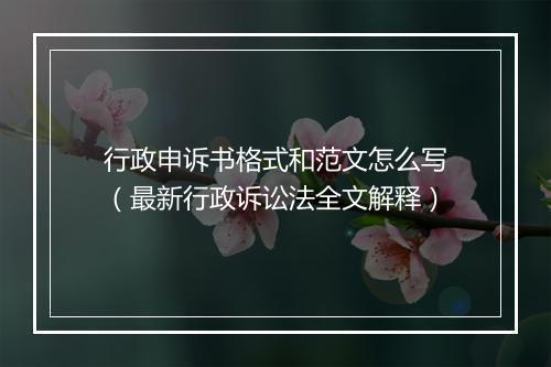 行政申诉书格式和范文怎么写（最新行政诉讼法全文解释）