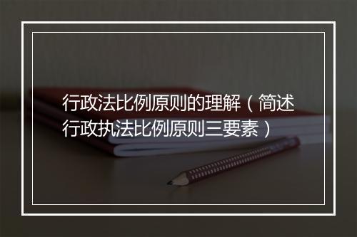 行政法比例原则的理解（简述行政执法比例原则三要素）
