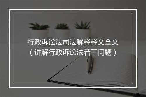 行政诉讼法司法解释释义全文（讲解行政诉讼法若干问题）