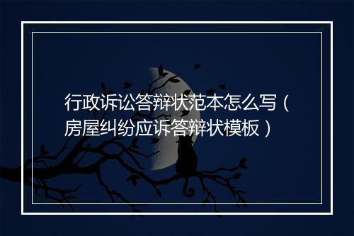行政诉讼答辩状范本怎么写（房屋纠纷应诉答辩状模板）