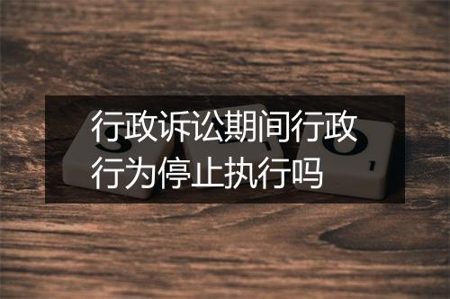 行政诉讼期间行政行为停止执行吗
