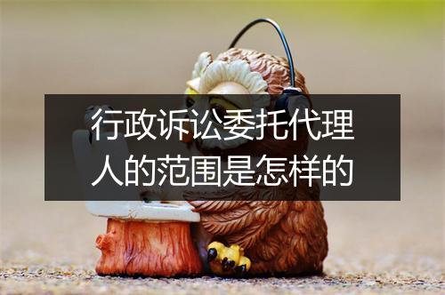 行政诉讼委托代理人的范围是怎样的