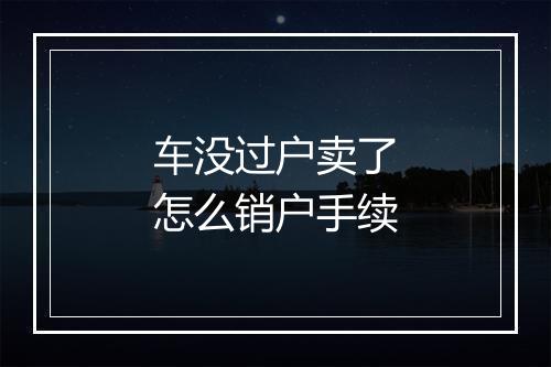 车没过户卖了怎么销户手续