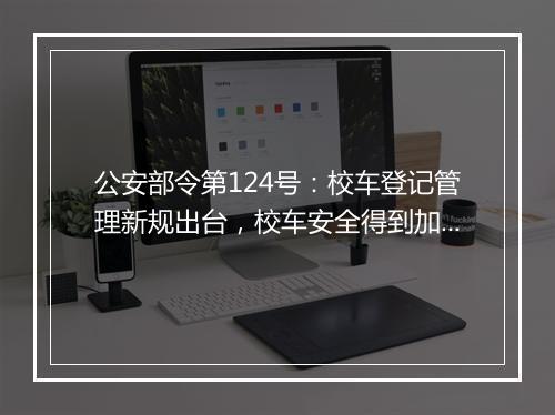 公安部令第124号：校车登记管理新规出台，校车安全得到加强！