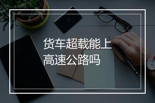 货车超载能上高速公路吗