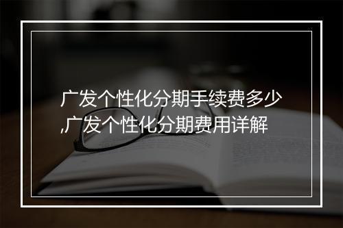 广发个性化分期手续费多少,广发个性化分期费用详解