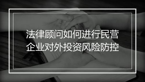 法律顾问如何进行民营企业对外投资风险防控