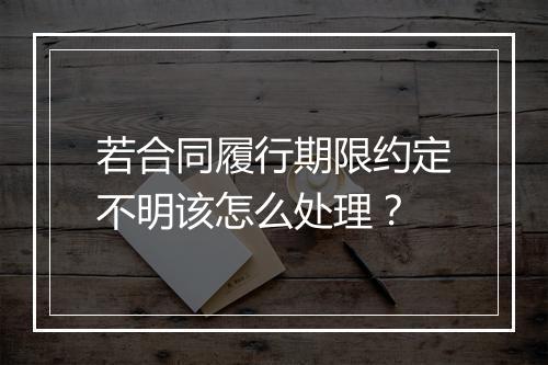 若合同履行期限约定不明该怎么处理？
