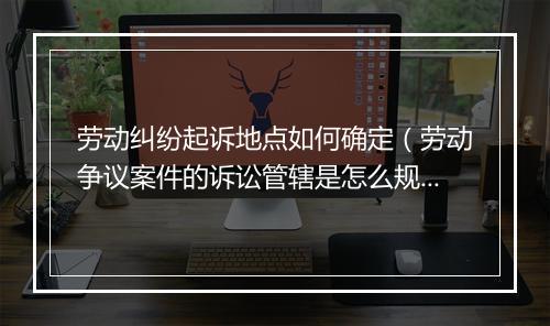 劳动纠纷起诉地点如何确定（劳动争议案件的诉讼管辖是怎么规定的?）