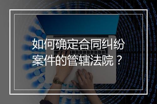 如何确定合同纠纷案件的管辖法院？