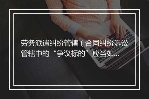 劳务派遣纠纷管辖（合同纠纷诉讼管辖中的“争议标的”应当如何理解）