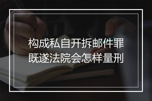 构成私自开拆邮件罪既遂法院会怎样量刑