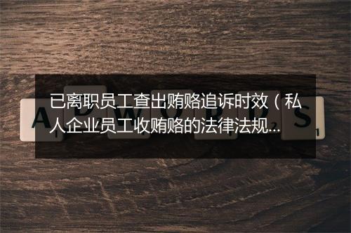 已离职员工查出贿赂追诉时效（私人企业员工收贿赂的法律法规）