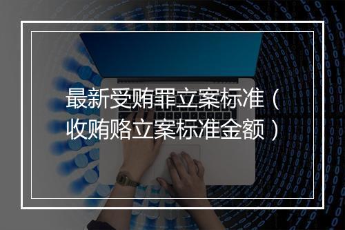 最新受贿罪立案标准（收贿赂立案标准金额）