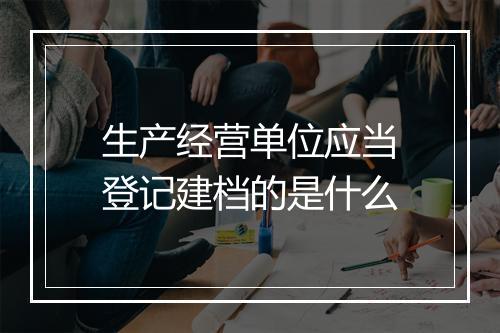 生产经营单位应当登记建档的是什么