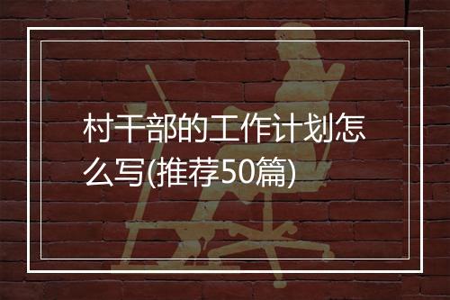村干部的工作计划怎么写(推荐50篇)