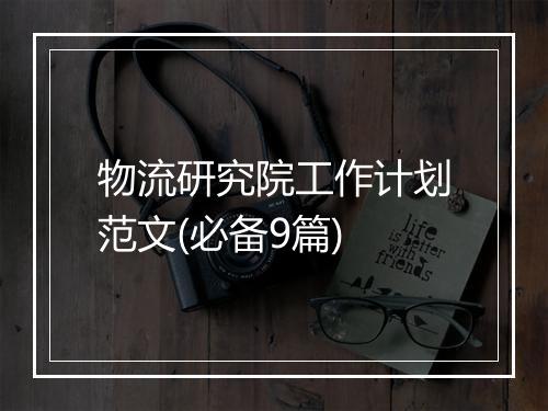物流研究院工作计划范文(必备9篇)