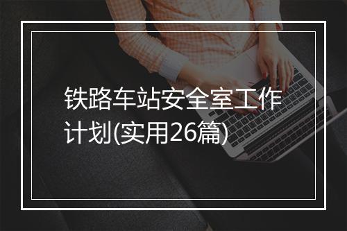 铁路车站安全室工作计划(实用26篇)