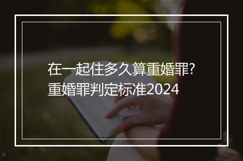 在一起住多久算重婚罪?重婚罪判定标准2024