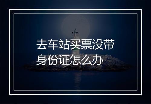 去车站买票没带身份证怎么办
