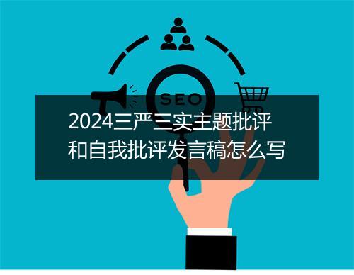2024三严三实主题批评和自我批评发言稿怎么写