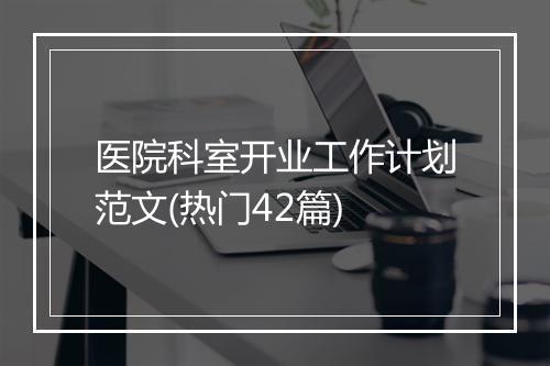 医院科室开业工作计划范文(热门42篇)