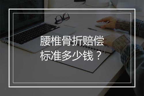 腰椎骨折赔偿标准多少钱？