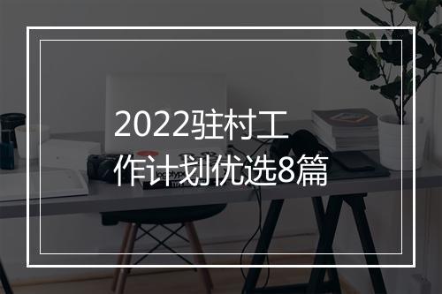 2022驻村工作计划优选8篇
