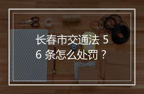 长春市交通法 56 条怎么处罚？