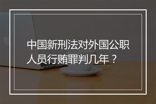 中国新刑法对外国公职人员行贿罪判几年？
