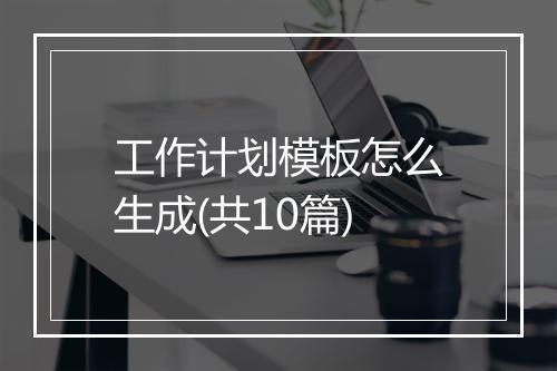 工作计划模板怎么生成(共10篇)