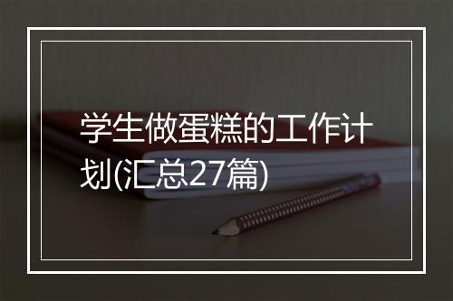 学生做蛋糕的工作计划(汇总27篇)