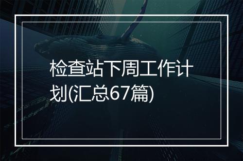 检查站下周工作计划(汇总67篇)