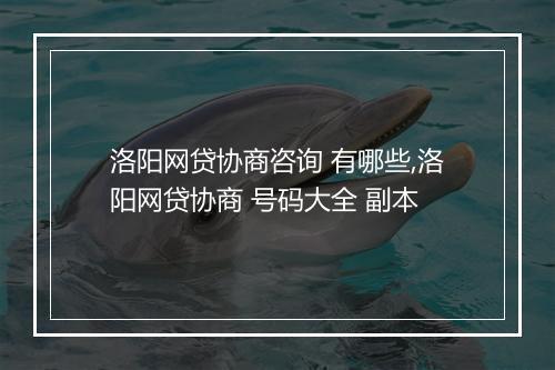 洛阳网贷协商咨询 有哪些,洛阳网贷协商 号码大全 副本