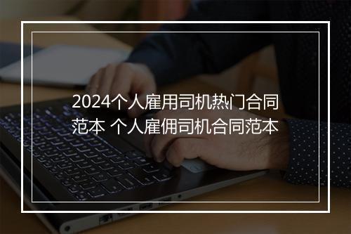 2024个人雇用司机热门合同范本 个人雇佣司机合同范本