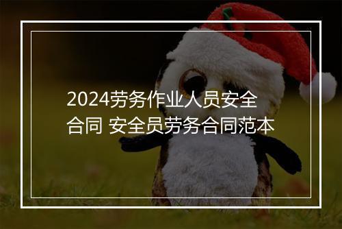 2024劳务作业人员安全合同 安全员劳务合同范本