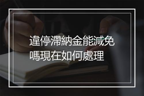 違停滯納金能減免嗎現在如何處理